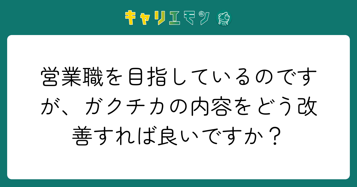 営業職を目指しているのですが、ガクチカの内容をどう改善すれば良いですか？