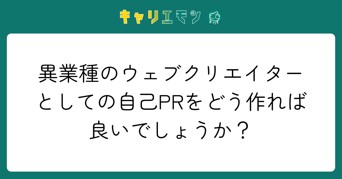 異業種のウェブクリエイターとしての自己PRをどう作れば良いでしょうか？