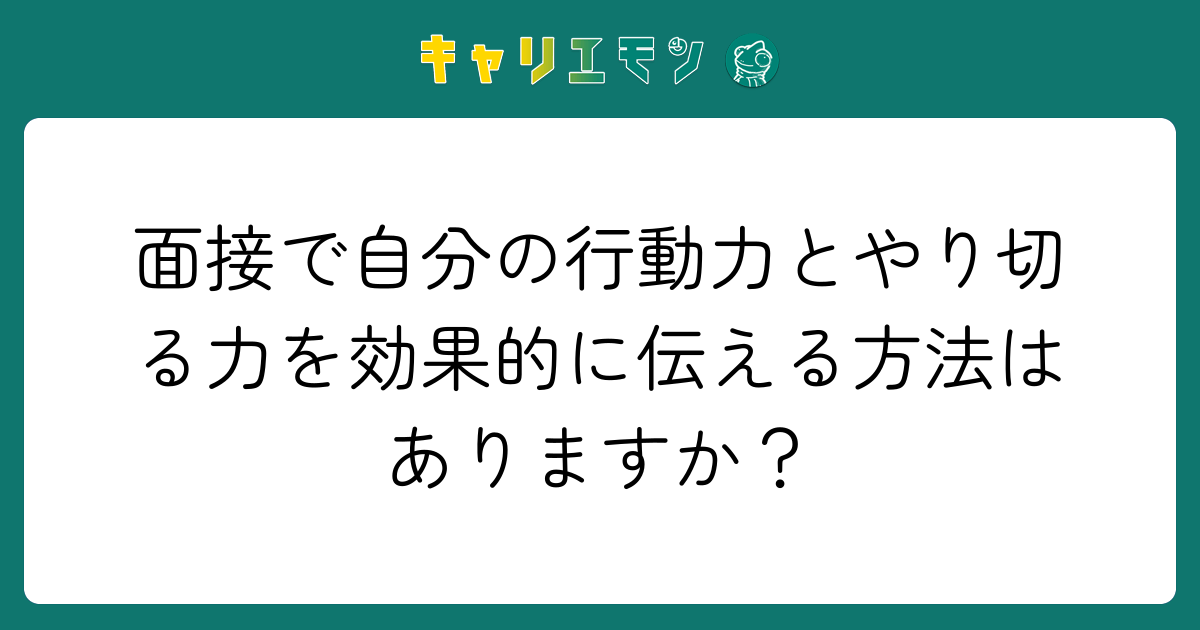 面接で自分の行動力とやり切る力を効果的に伝える方法はありますか？