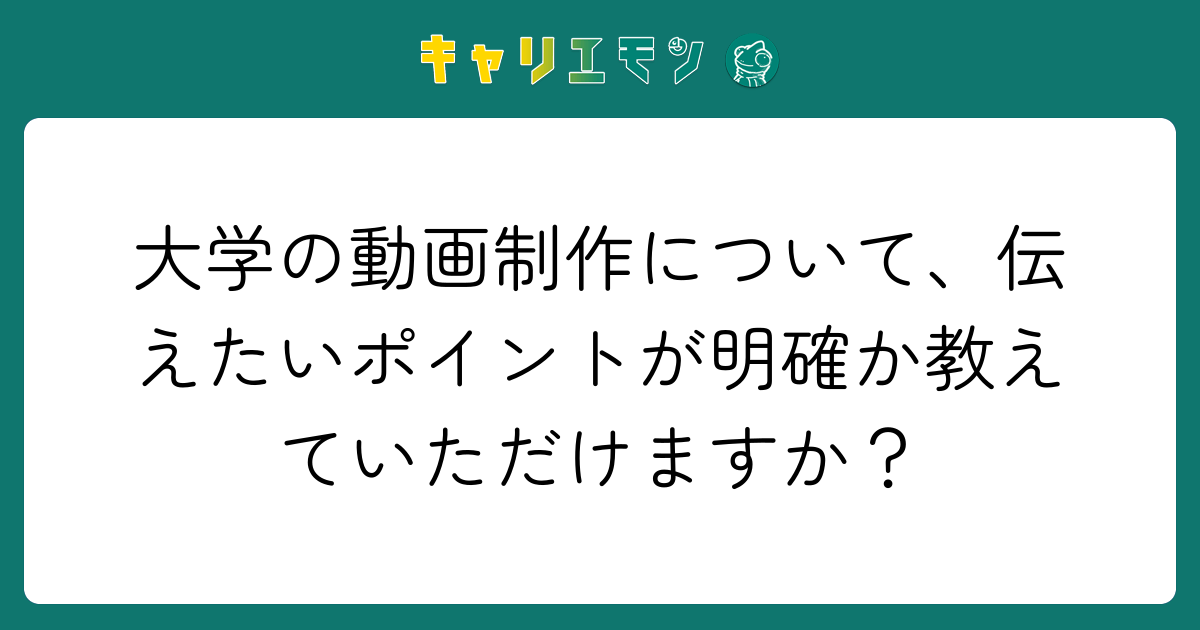 大学の動画制作について、伝えたいポイントが明確か教えていただけますか？