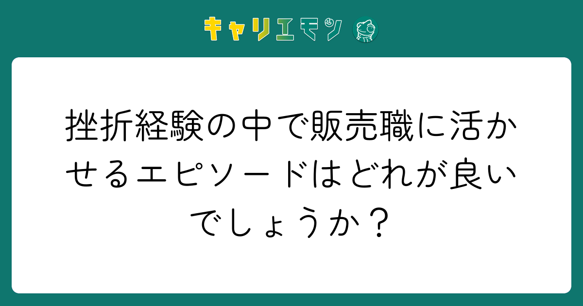 挫折経験の中で販売職に活かせるエピソードはどれが良いでしょうか？