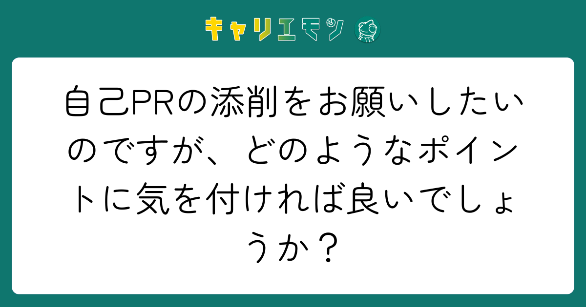 自己PRの添削をお願いしたいのですが、どのようなポイントに気を付ければ良いでしょうか？