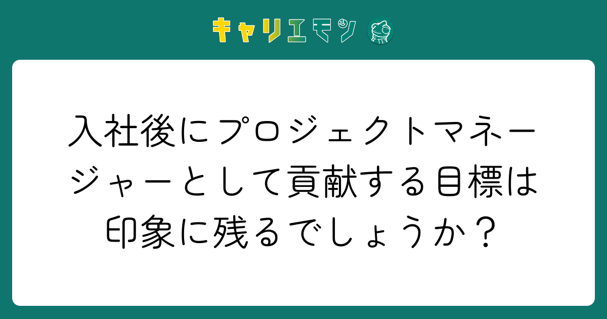 入社後にプロジェクトマネージャーとして貢献する目標は印象に残るでしょうか？