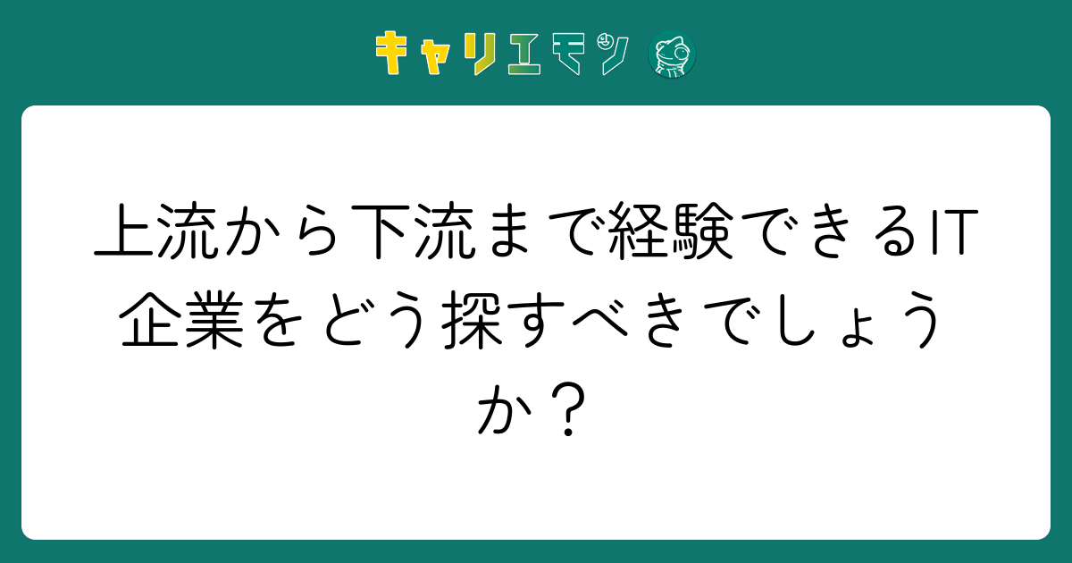 上流から下流まで経験できるIT企業をどう探すべきでしょうか？