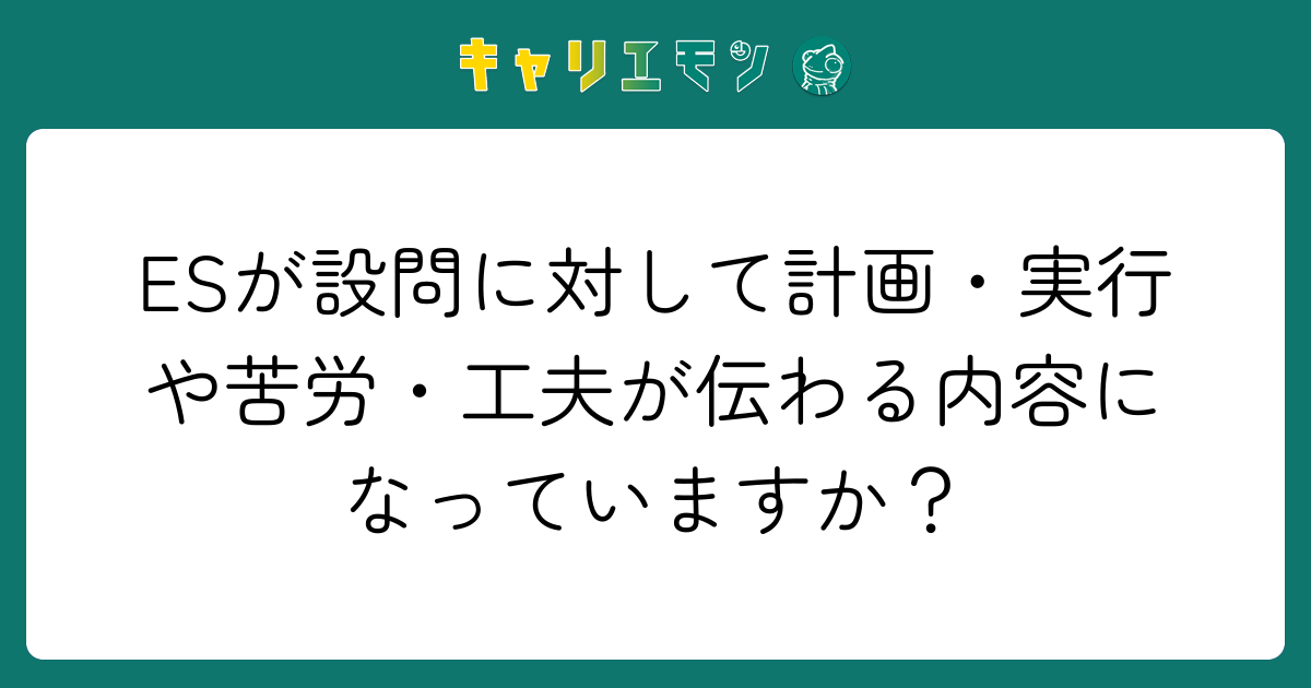 ESが設問に対して計画・実行や苦労・工夫が伝わる内容になっていますか？
