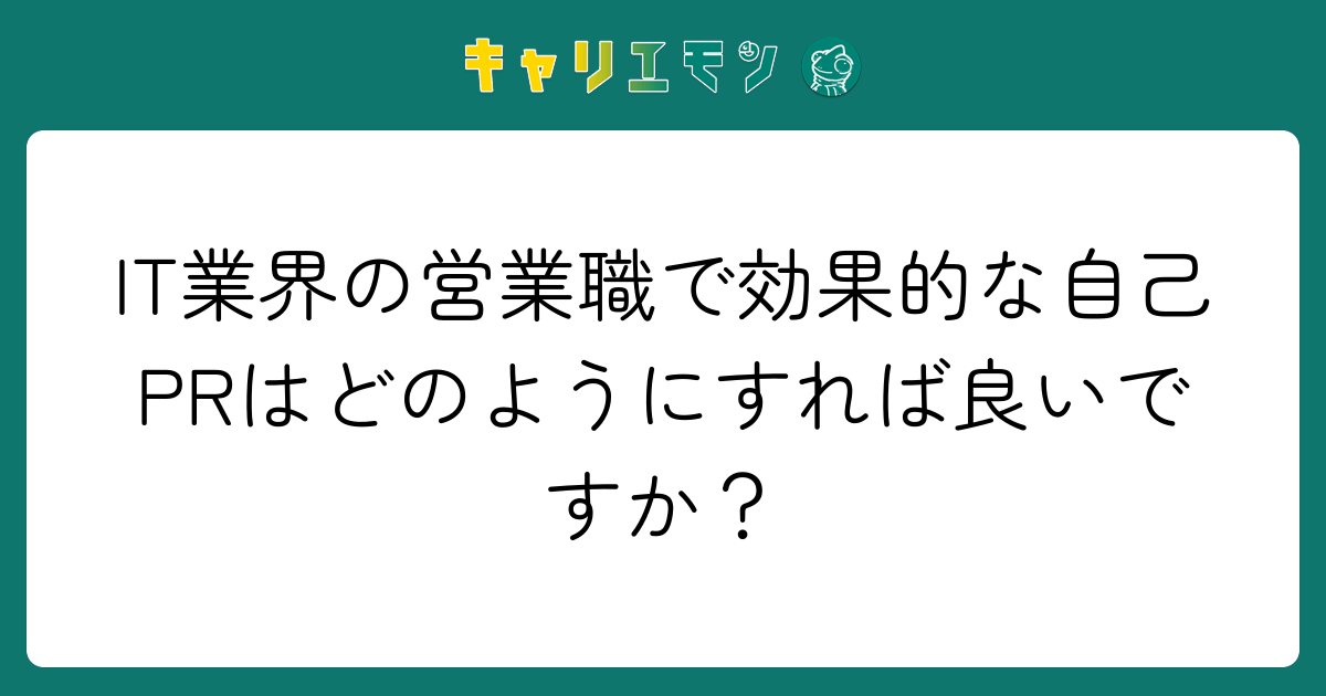 IT業界の営業職で効果的な自己PRはどのようにすれば良いですか？