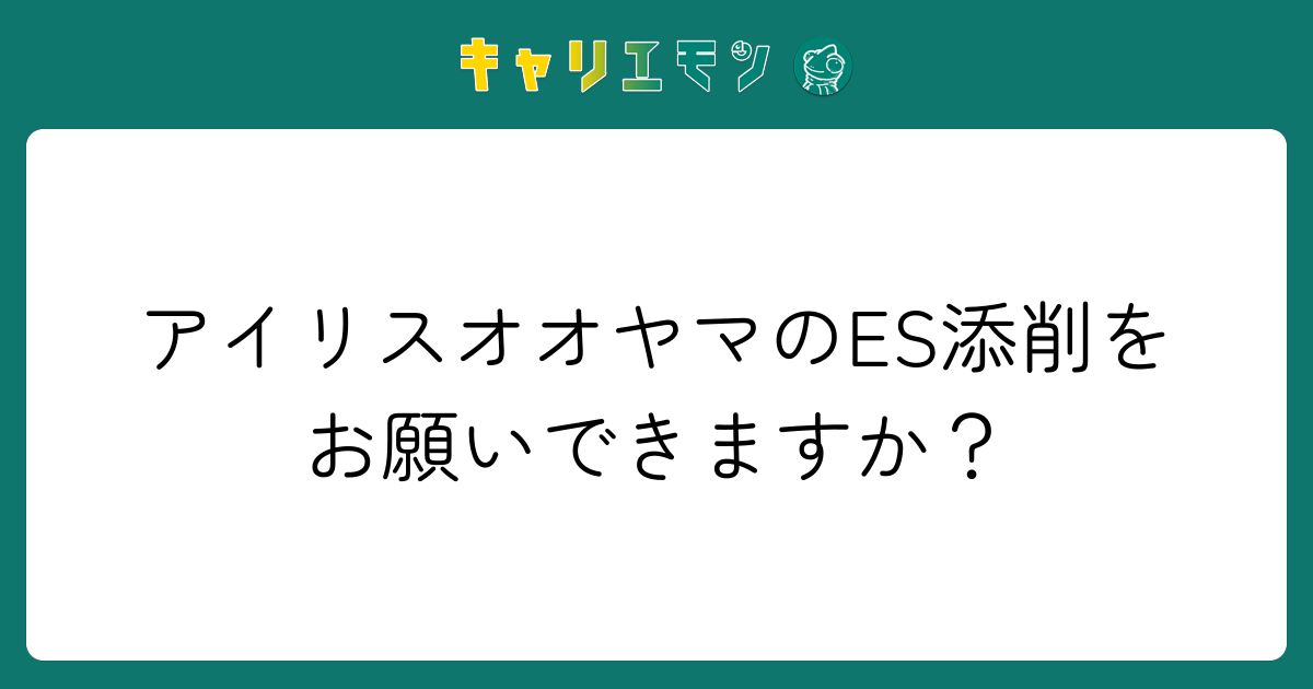 アイリスオオヤマのES添削をお願いできますか？
