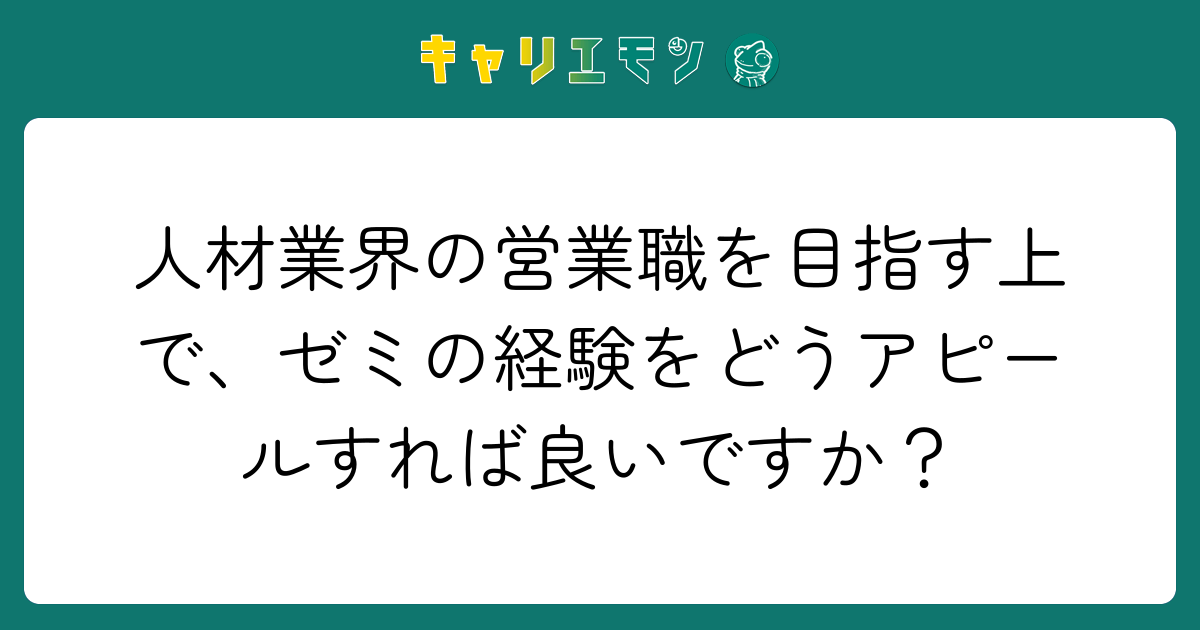 人材業界の営業職を目指す上で、ゼミの経験をどうアピールすれば良いですか？