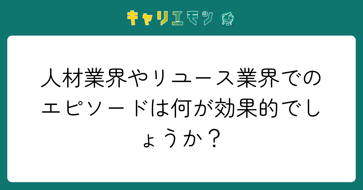 人材業界やリユース業界でのエピソードは何が効果的でしょうか？