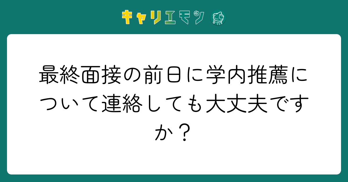 最終面接の前日に学内推薦について連絡しても大丈夫ですか？