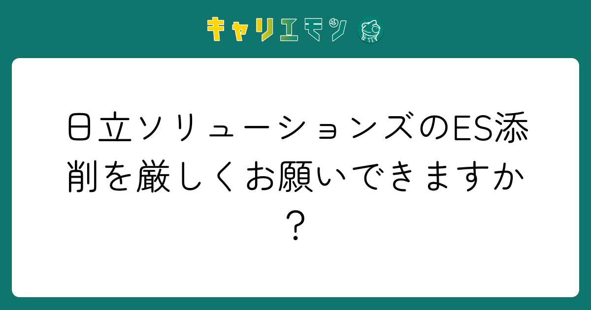 日立ソリューションズのES添削を厳しくお願いできますか？