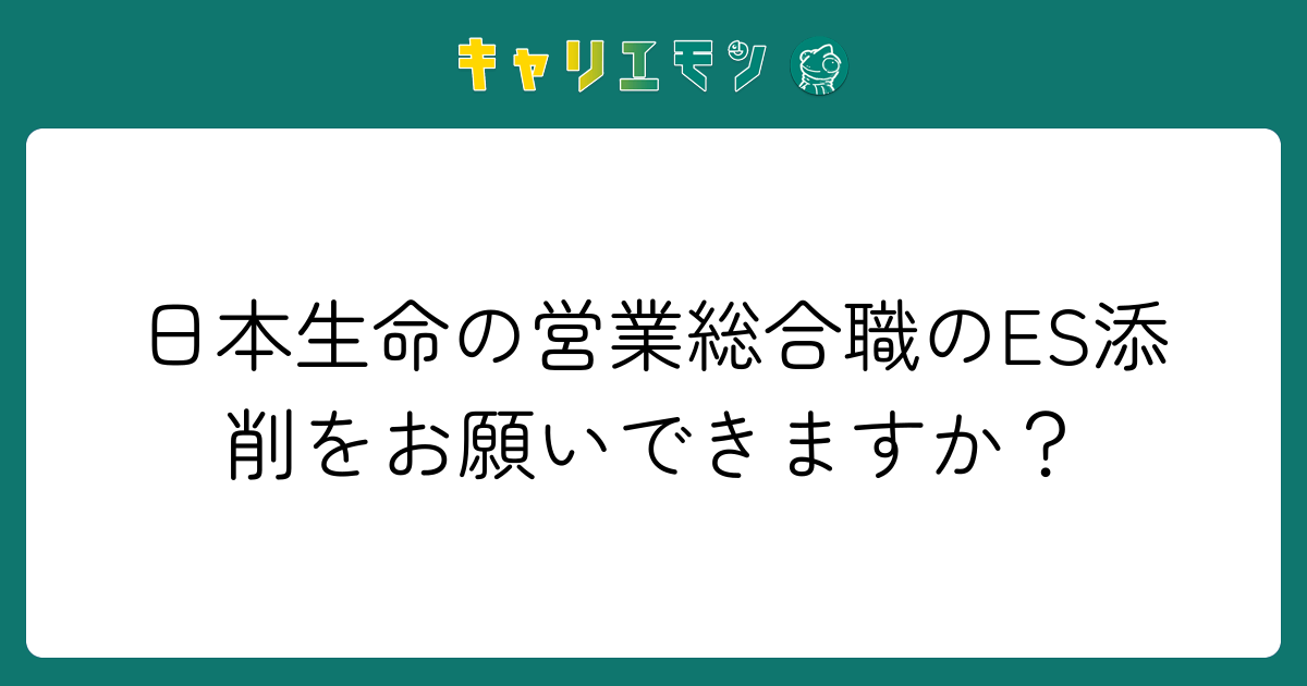 日本生命の営業総合職のES添削をお願いできますか？