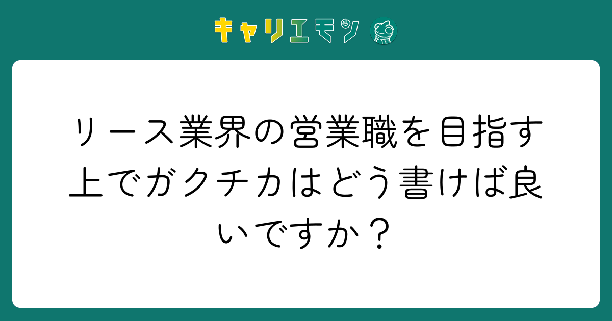リース業界の営業職を目指す上でガクチカはどう書けば良いですか？