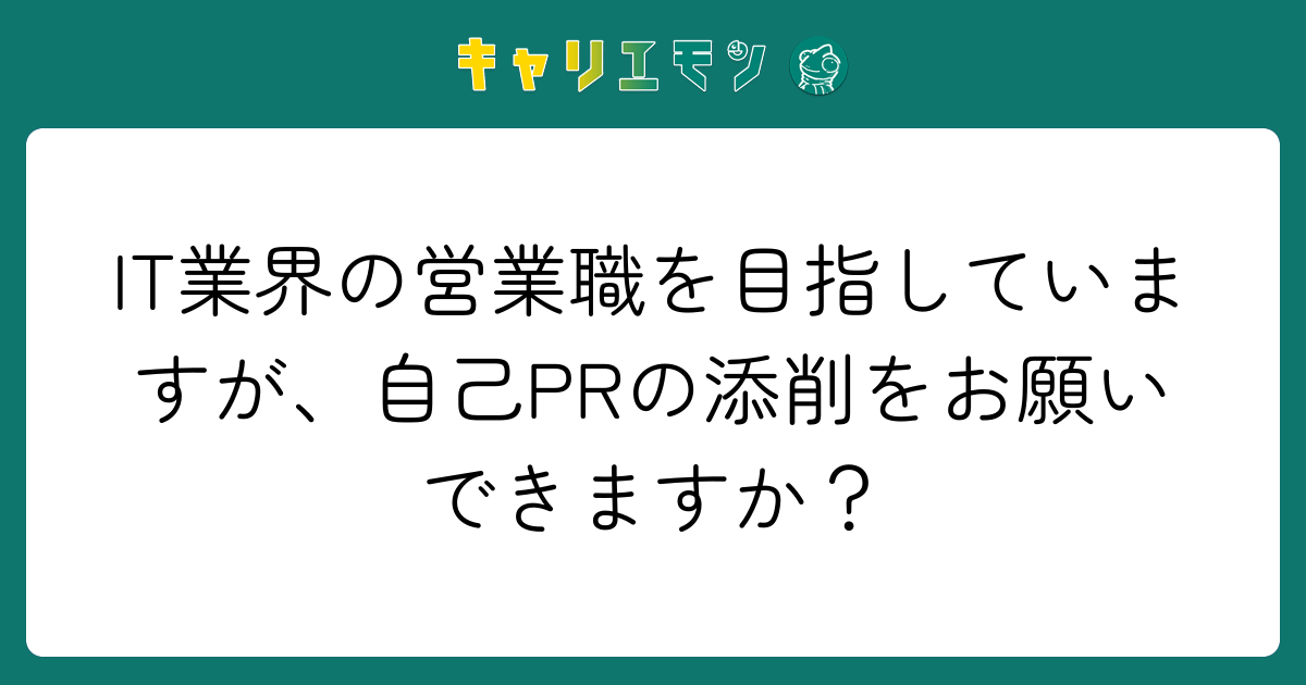 IT業界の営業職を目指していますが、自己PRの添削をお願いできますか？