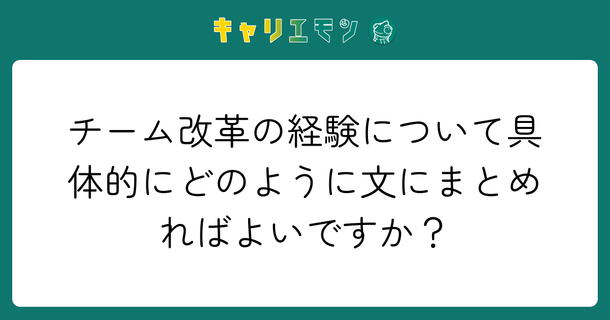 チーム改革の経験について具体的にどのように文にまとめればよいですか？