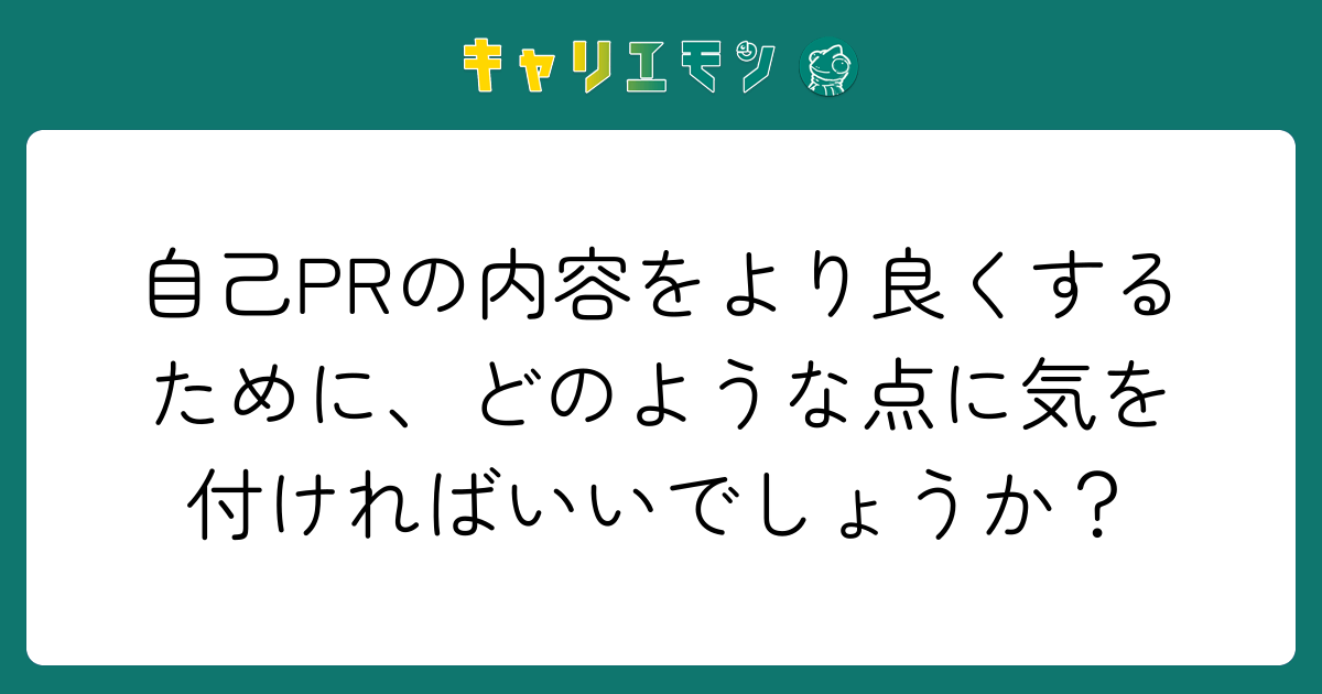 自己PRの内容をより良くするために、どのような点に気を付ければいいでしょうか？