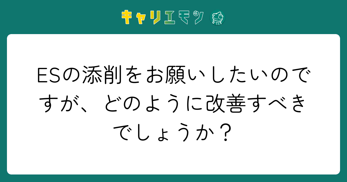 ESの添削をお願いしたいのですが、どのように改善すべきでしょうか？