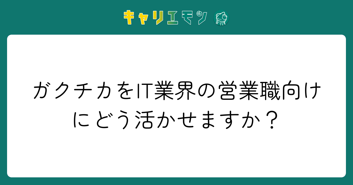 ガクチカをIT業界の営業職向けにどう活かせますか？