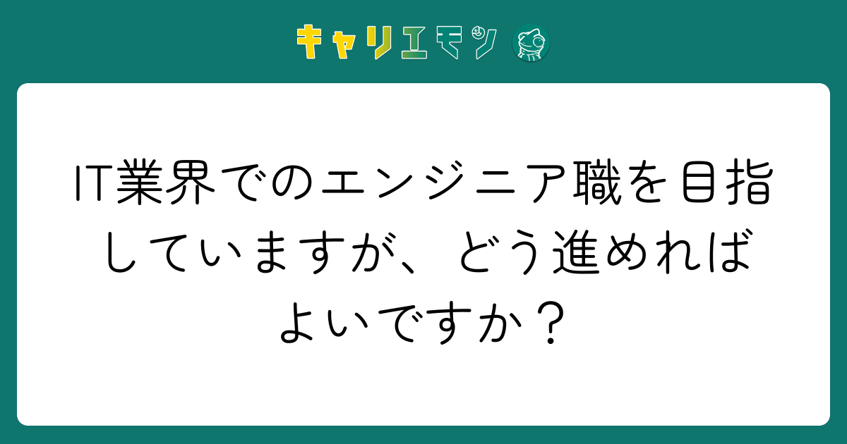 IT業界でのエンジニア職を目指していますが、どう進めればよいですか？