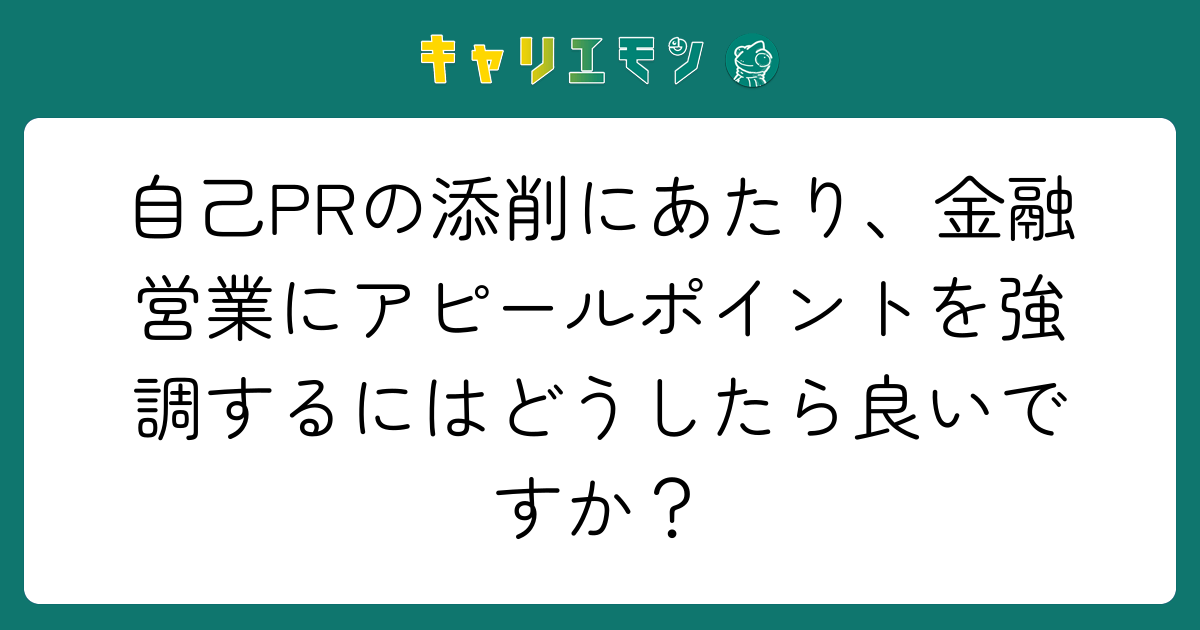 自己PRの添削にあたり、金融営業にアピールポイントを強調するにはどうしたら良いですか？
