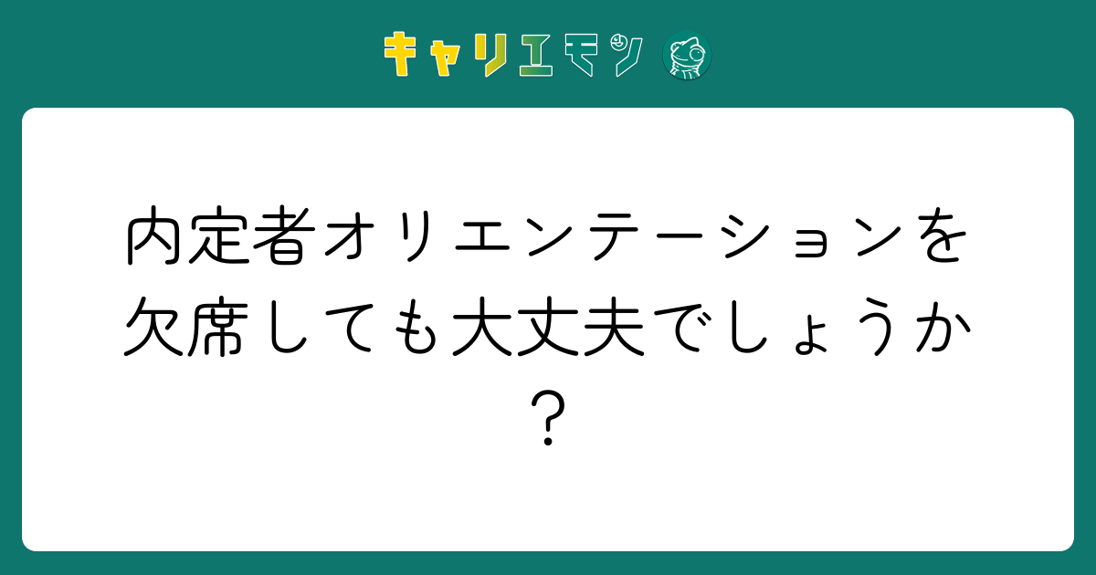 内定者オリエンテーションを欠席しても大丈夫でしょうか？