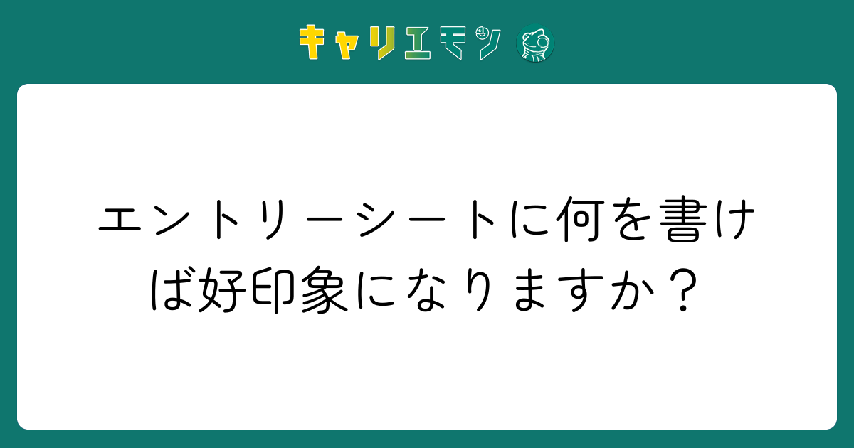 エントリーシートに何を書けば好印象になりますか？