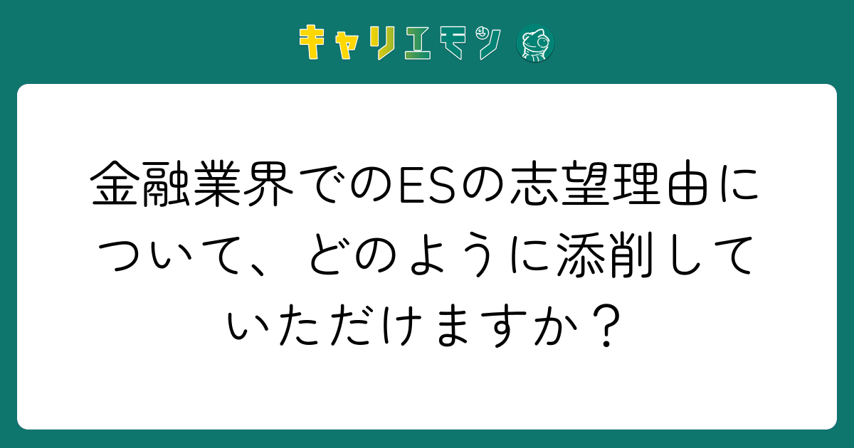 金融業界でのESの志望理由について、どのように添削していただけますか？