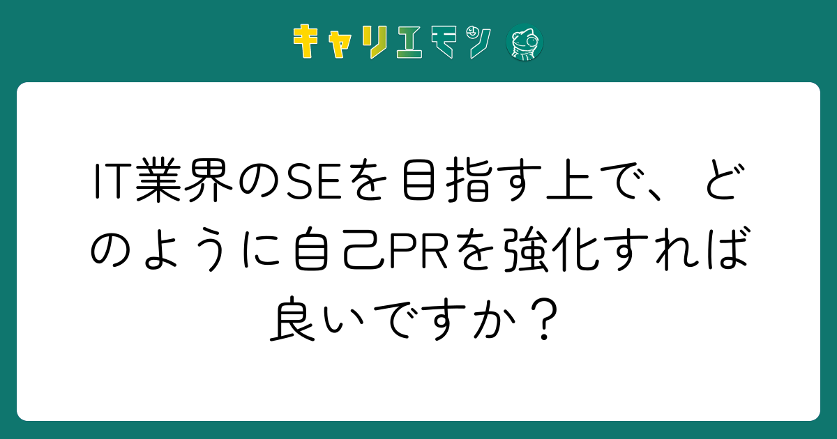 IT業界のSEを目指す上で、どのように自己PRを強化すれば良いですか？