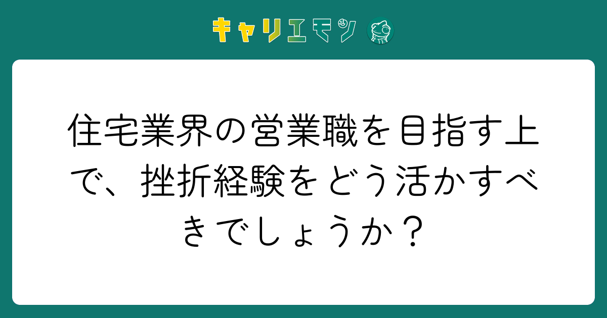 住宅業界の営業職を目指す上で、挫折経験をどう活かすべきでしょうか？
