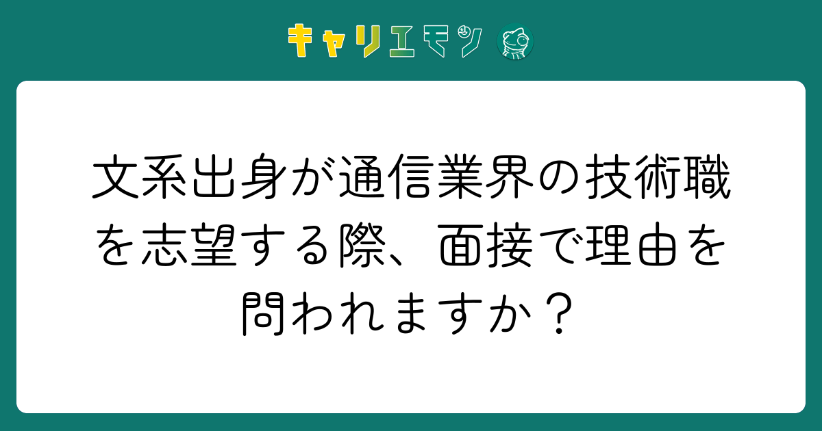 文系出身が通信業界の技術職を志望する際、面接で理由を問われますか？