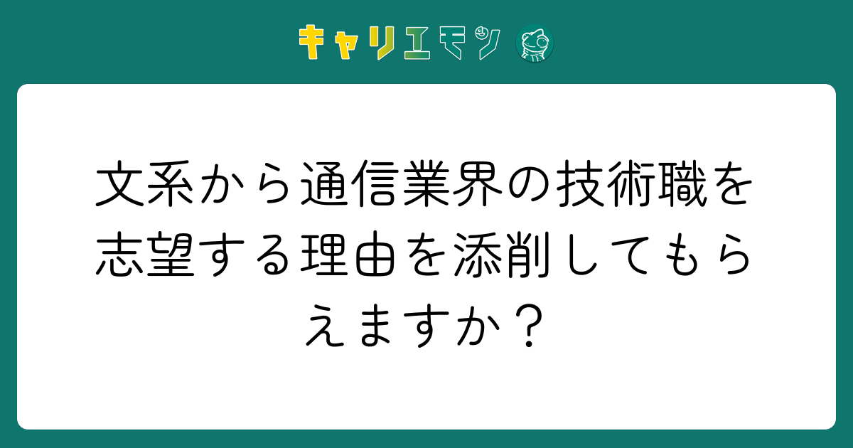文系から通信業界の技術職を志望する理由を添削してもらえますか？