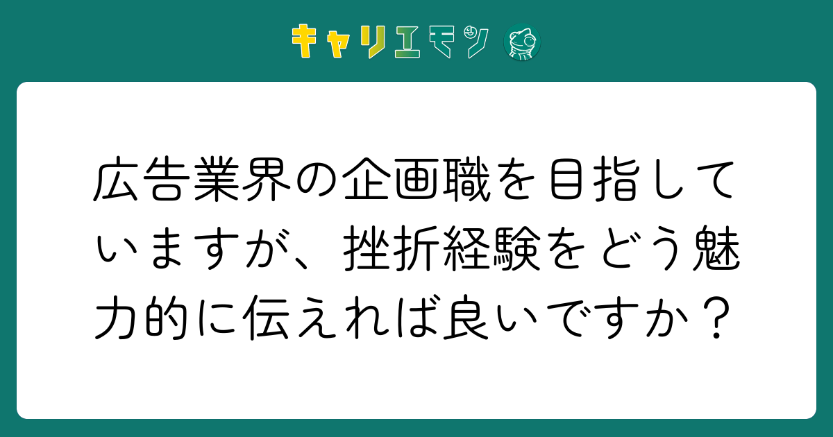 広告業界の企画職を目指していますが、挫折経験をどう魅力的に伝えれば良いですか？