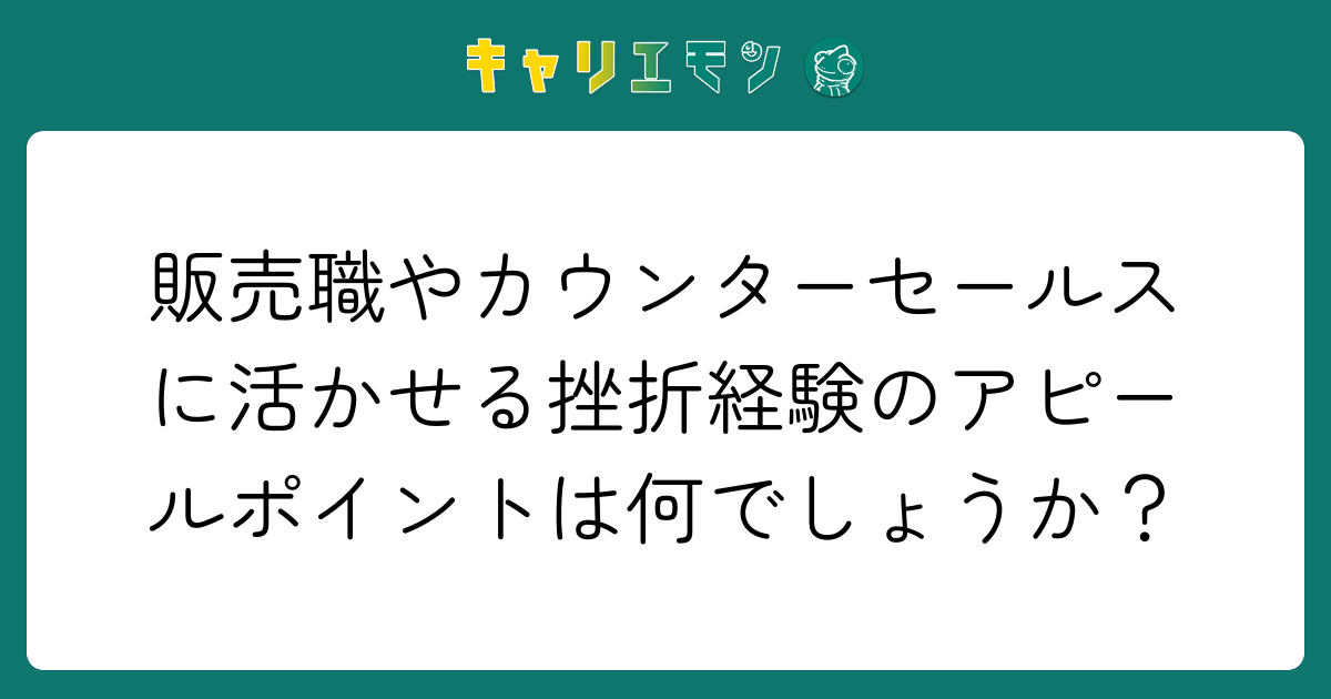 販売職やカウンターセールスに活かせる挫折経験のアピールポイントは何でしょうか？