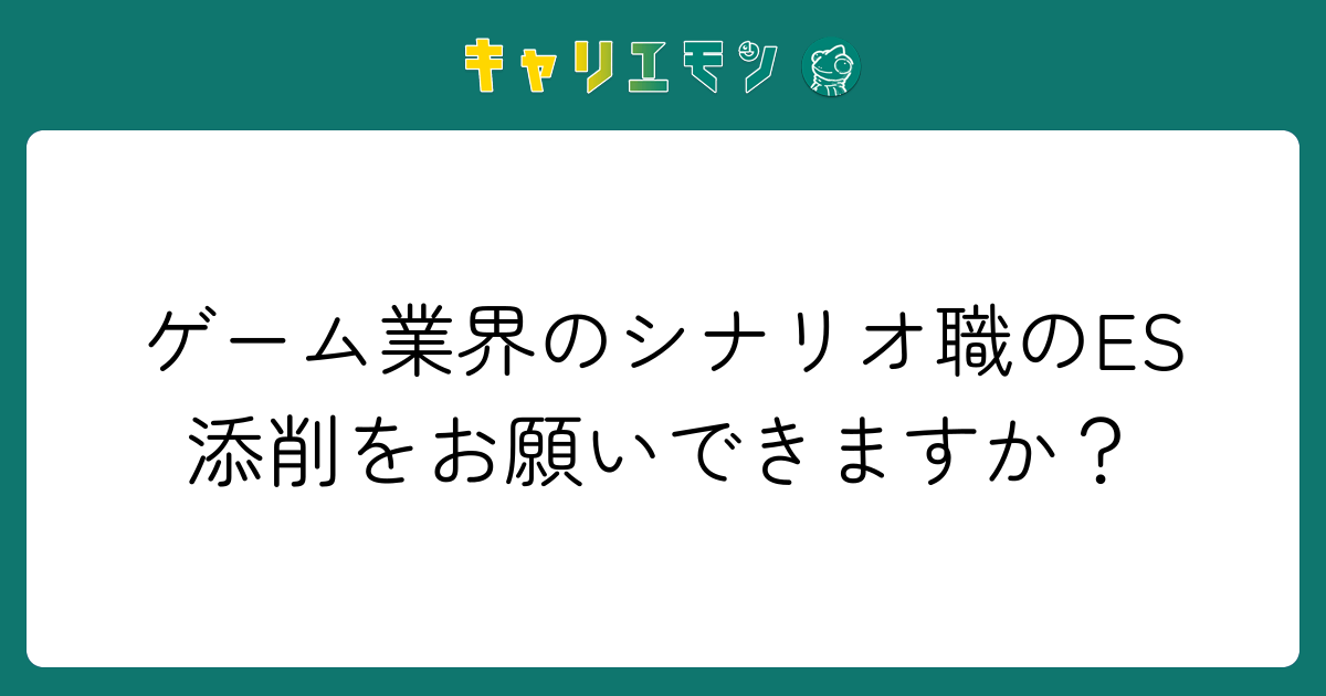 ゲーム業界のシナリオ職のES添削をお願いできますか？
