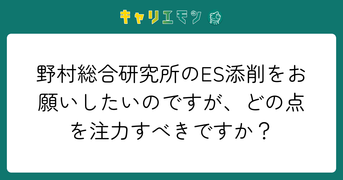 野村総合研究所のES添削をお願いしたいのですが、どの点を注力すべきですか？