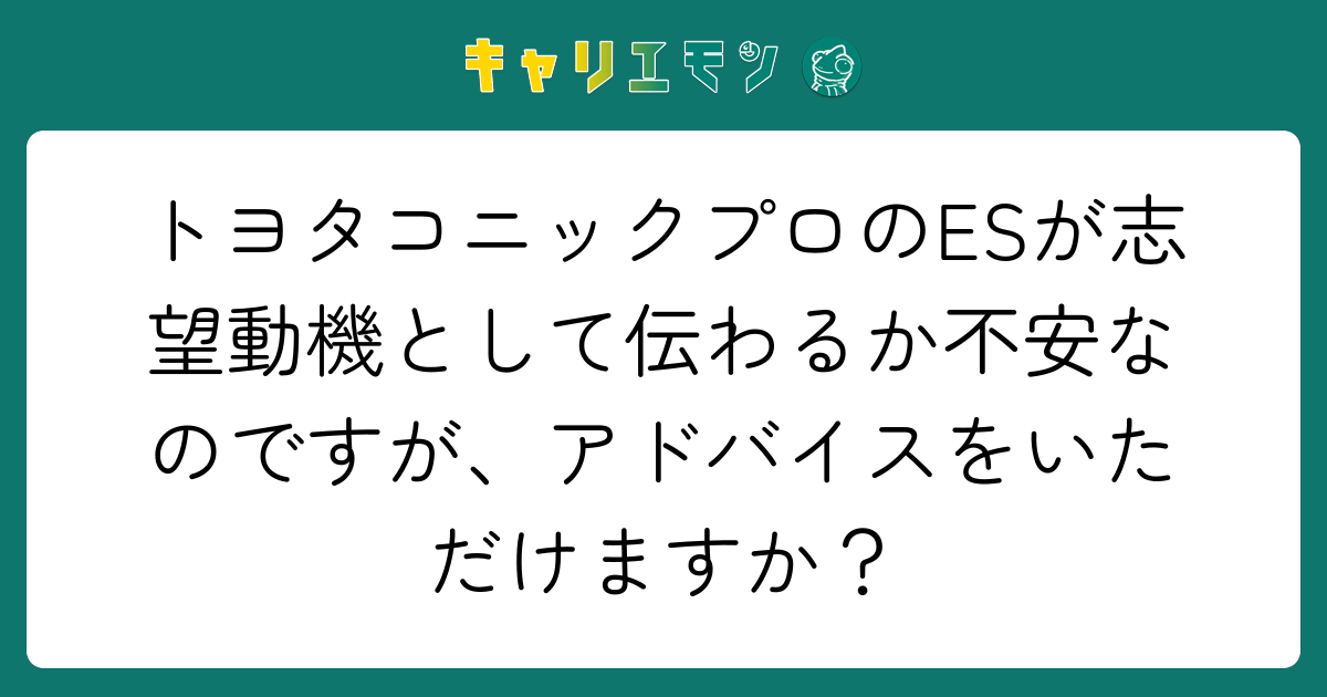 トヨタコニックプロのESが志望動機として伝わるか不安なのですが、アドバイスをいただけますか？