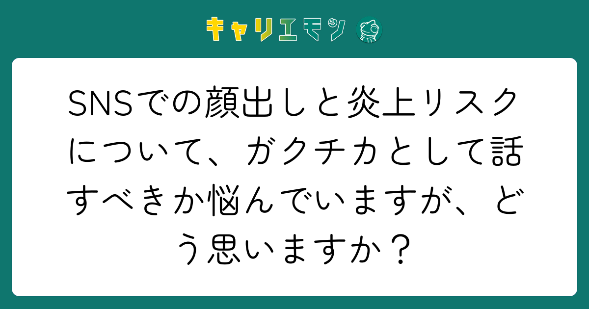 SNSでの顔出しと炎上リスクについて、ガクチカとして話すべきか悩んでいますが、どう思いますか？