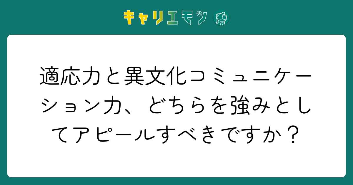 適応力と異文化コミュニケーション力、どちらを強みとしてアピールすべきですか？