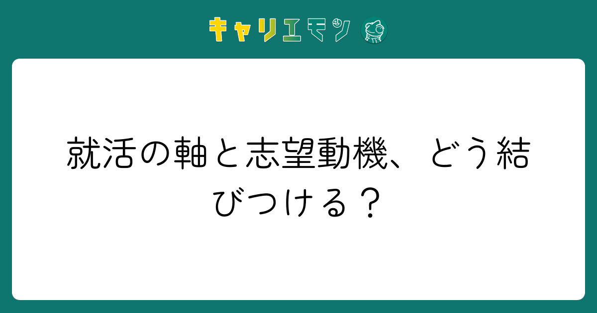 就活の軸と志望動機、どう結びつける？