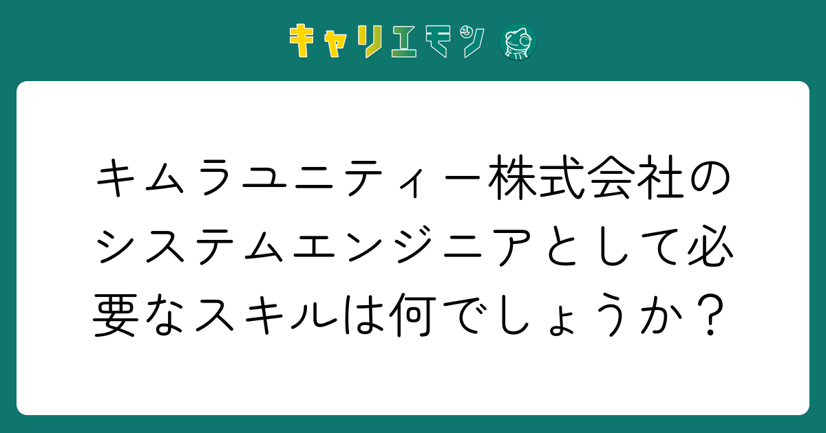 キムラユニティー株式会社のシステムエンジニアとして必要なスキルは何でしょうか？