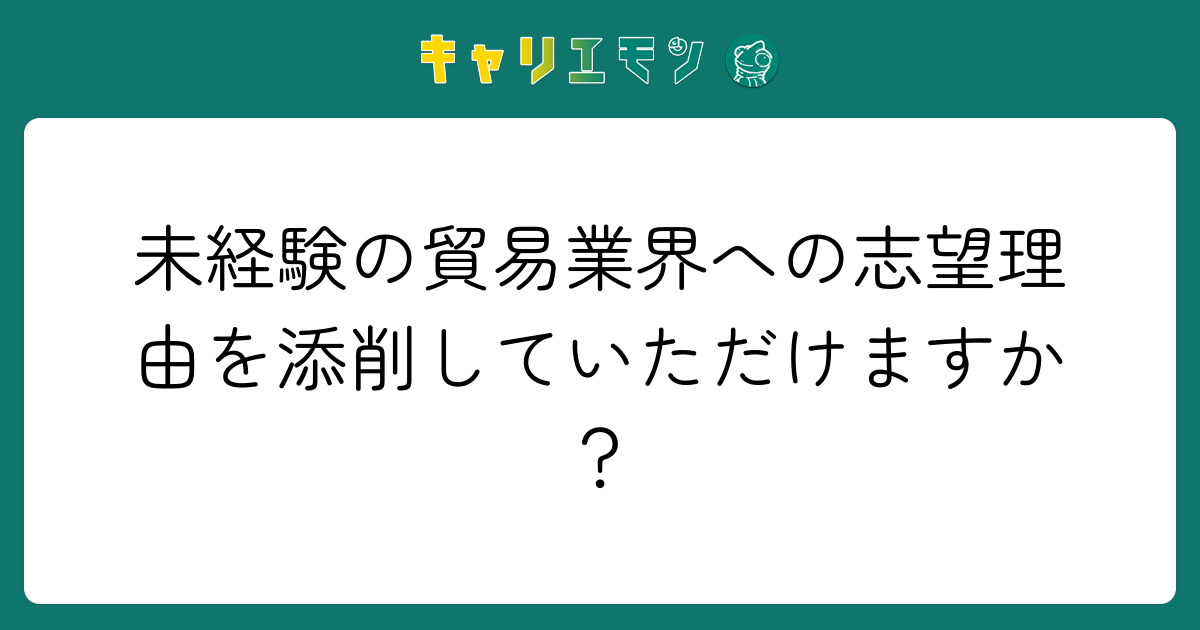 未経験の貿易業界への志望理由を添削していただけますか？