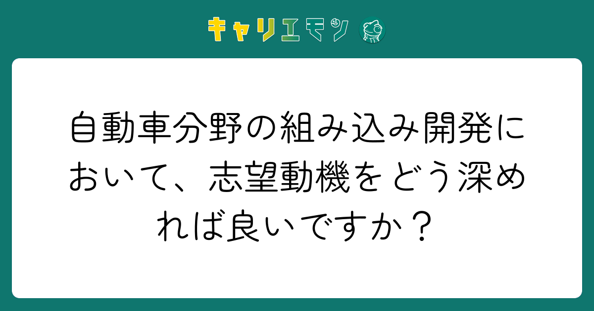 自動車分野の組み込み開発において、志望動機をどう深めれば良いですか？