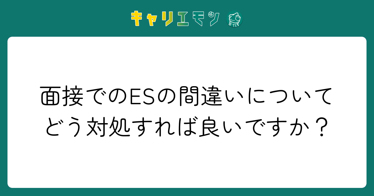 面接でのESの間違いについてどう対処すれば良いですか？