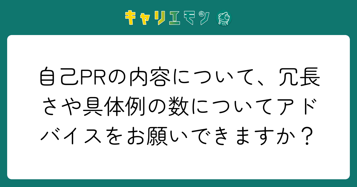 自己PRの内容について、冗長さや具体例の数についてアドバイスをお願いできますか？
