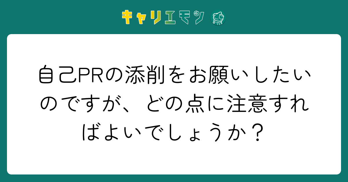 自己PRの添削をお願いしたいのですが、どの点に注意すればよいでしょうか？