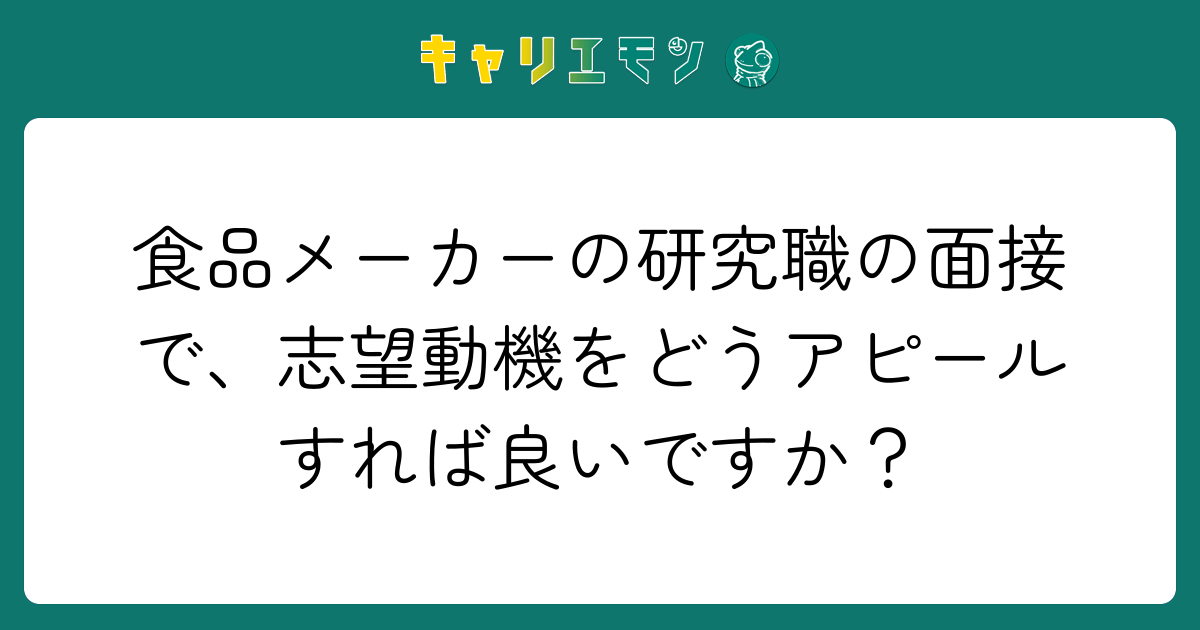 食品メーカーの研究職の面接で、志望動機をどうアピールすれば良いですか？