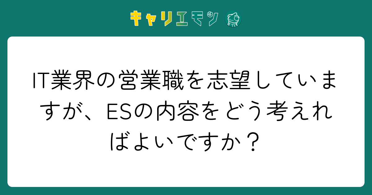 IT業界の営業職を志望していますが、ESの内容をどう考えればよいですか？