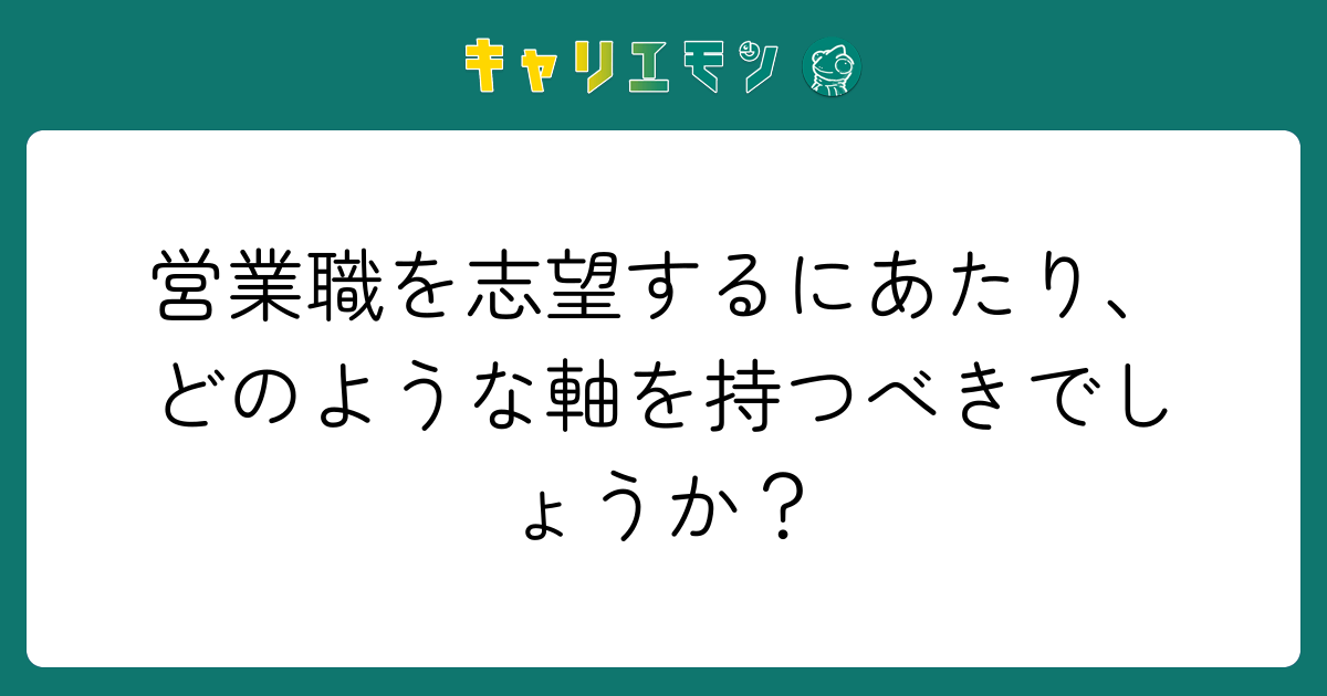営業職を志望するにあたり、どのような軸を持つべきでしょうか？