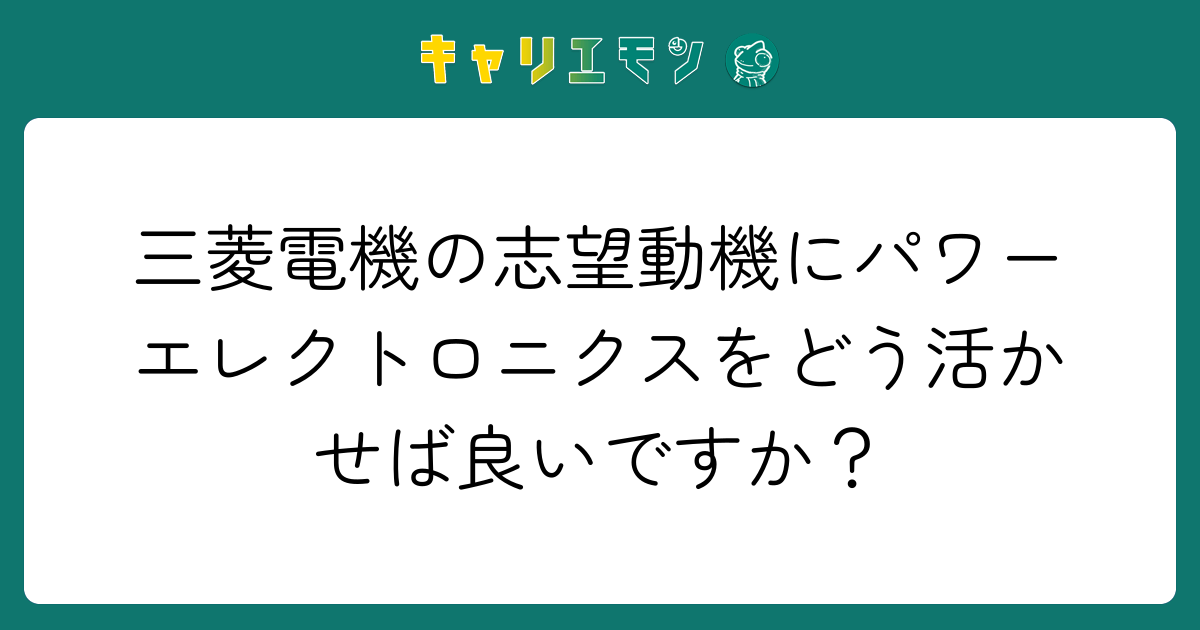 三菱電機の志望動機にパワーエレクトロニクスをどう活かせば良いですか？