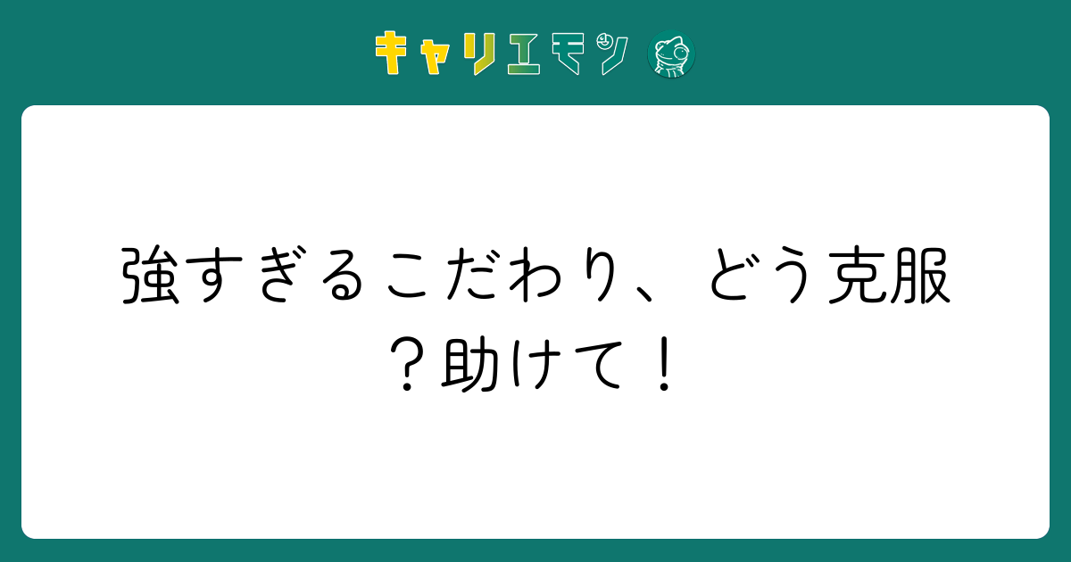 強すぎるこだわり、どう克服？助けて！